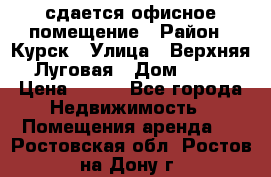 сдается офисное помещение › Район ­ Курск › Улица ­ Верхняя Луговая › Дом ­ 13 › Цена ­ 400 - Все города Недвижимость » Помещения аренда   . Ростовская обл.,Ростов-на-Дону г.